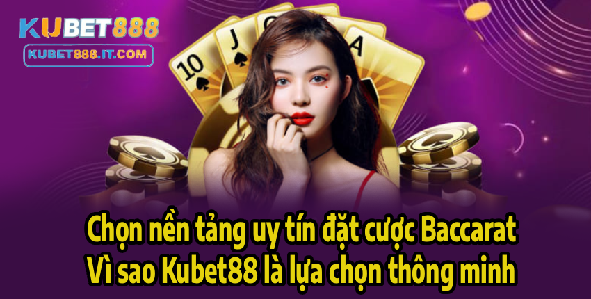 Chọn nền tảng uy tín đặt cược Baccarat – Vì sao Kubet88 là lựa chọn thông minh