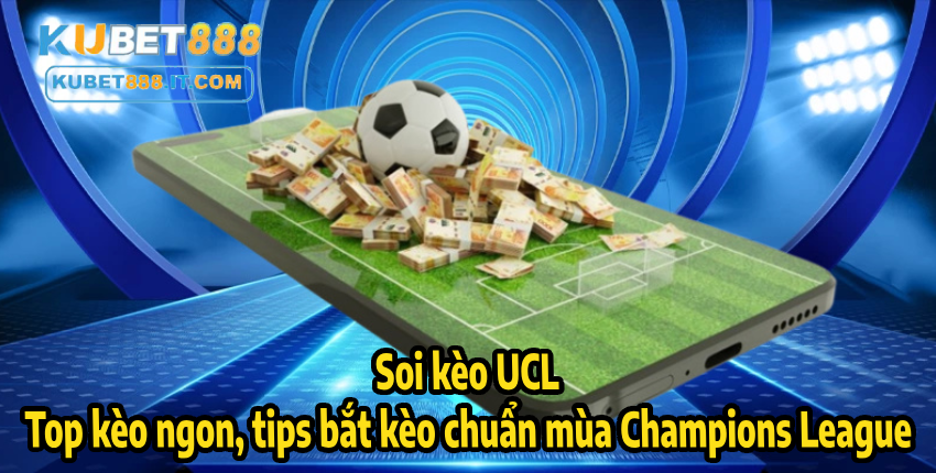 Soi kèo UCL – Top kèo ngon, tips bắt kèo chuẩn mùa Champions League